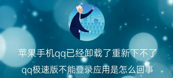 苹果手机qq已经卸载了重新下不了 qq极速版不能登录应用是怎么回事？